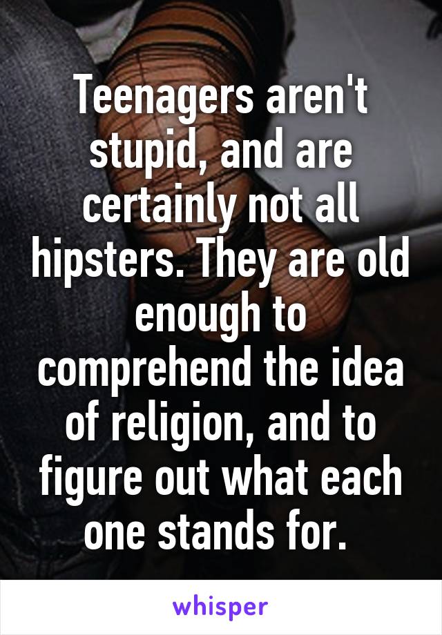 Teenagers aren't stupid, and are certainly not all hipsters. They are old enough to comprehend the idea of religion, and to figure out what each one stands for. 