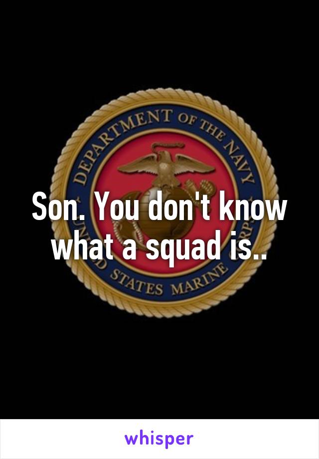 Son. You don't know what a squad is..