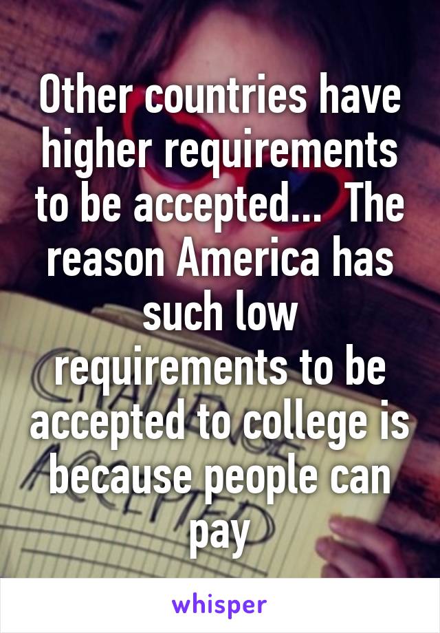 Other countries have higher requirements to be accepted...  The reason America has such low requirements to be accepted to college is because people can pay