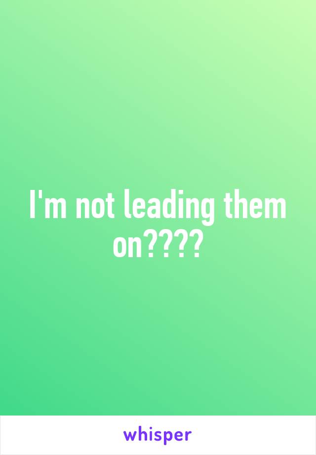 I'm not leading them on????