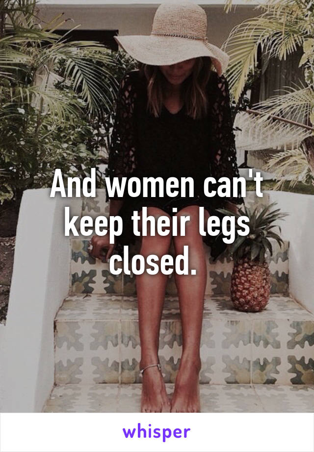 And women can't keep their legs closed. 