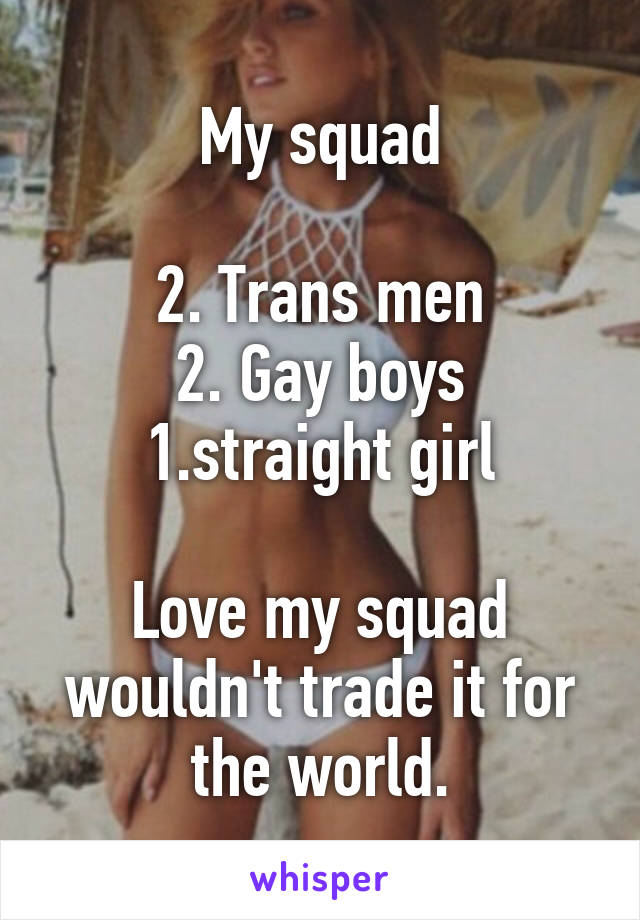 My squad

2. Trans men
2. Gay boys
1.straight girl

Love my squad wouldn't trade it for the world.