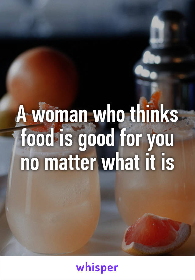 A woman who thinks food is good for you no matter what it is