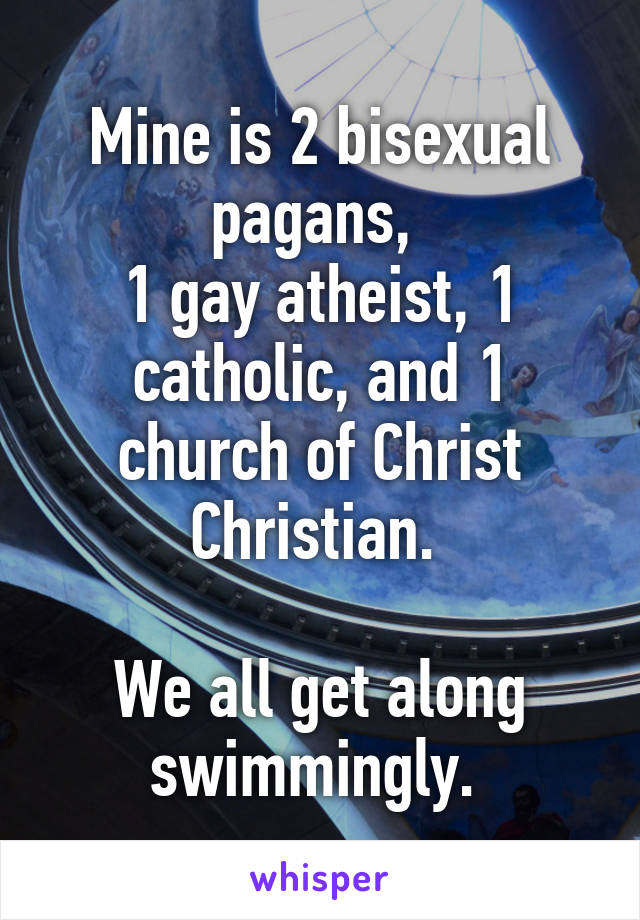 Mine is 2 bisexual pagans, 
1 gay atheist, 1 catholic, and 1 church of Christ Christian. 

We all get along swimmingly. 