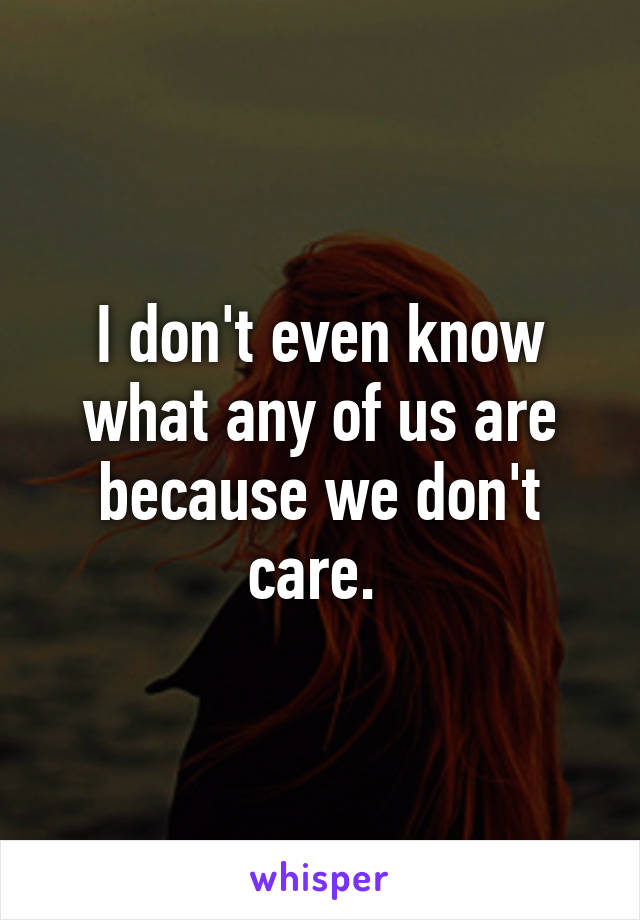 I don't even know what any of us are because we don't care. 