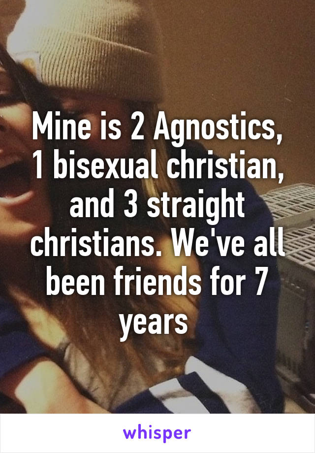 Mine is 2 Agnostics, 1 bisexual christian, and 3 straight christians. We've all been friends for 7 years 