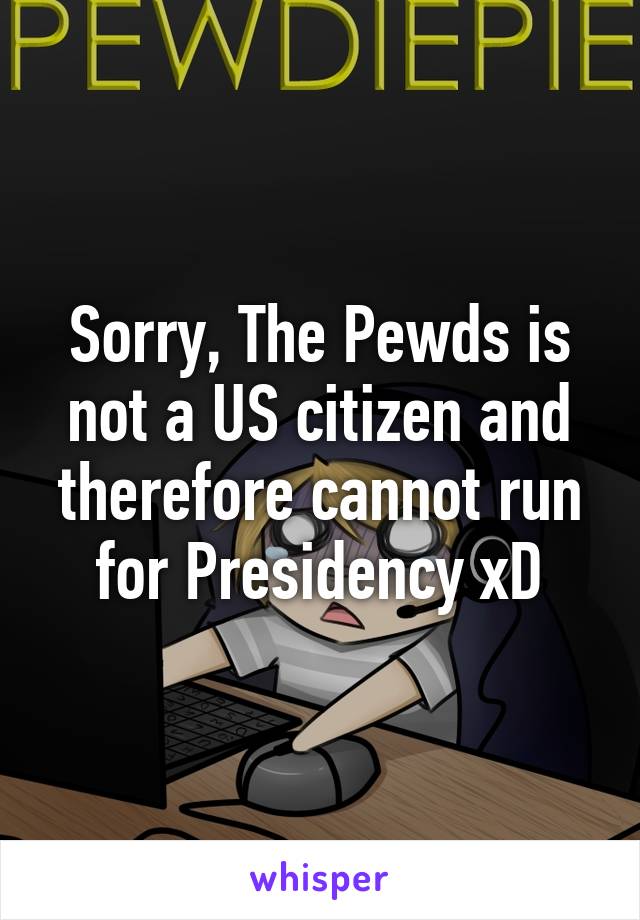 Sorry, The Pewds is not a US citizen and therefore cannot run for Presidency xD