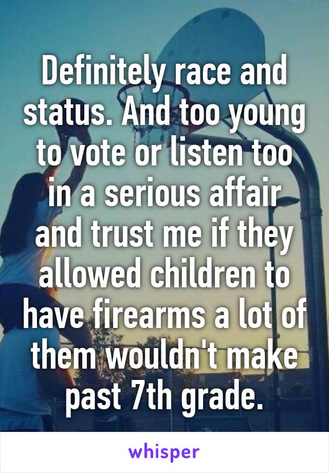 Definitely race and status. And too young to vote or listen too in a serious affair and trust me if they allowed children to have firearms a lot of them wouldn't make past 7th grade.