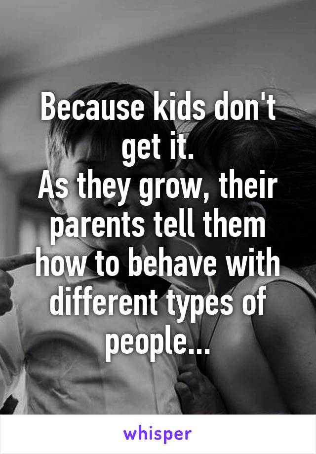 Because kids don't get it.
As they grow, their parents tell them how to behave with different types of people...