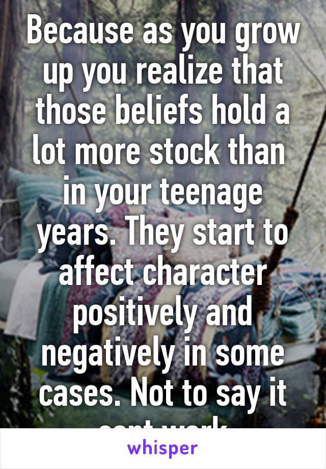 Because as you grow up you realize that those beliefs hold a lot more stock than  in your teenage years. They start to affect character positively and negatively in some cases. Not to say it cant work