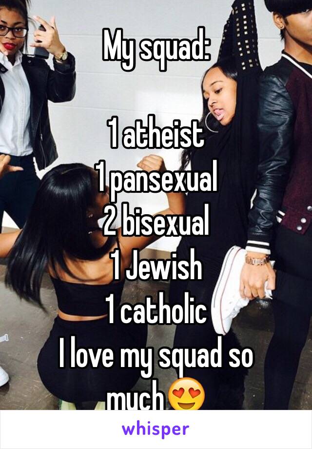 My squad:

1 atheist 
1 pansexual 
2 bisexual
1 Jewish 
1 catholic 
 I love my squad so much😍
