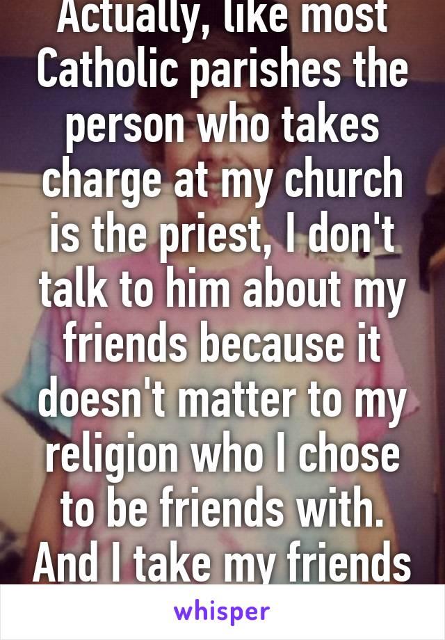 Actually, like most Catholic parishes the person who takes charge at my church is the priest, I don't talk to him about my friends because it doesn't matter to my religion who I chose to be friends with. And I take my friends to church.