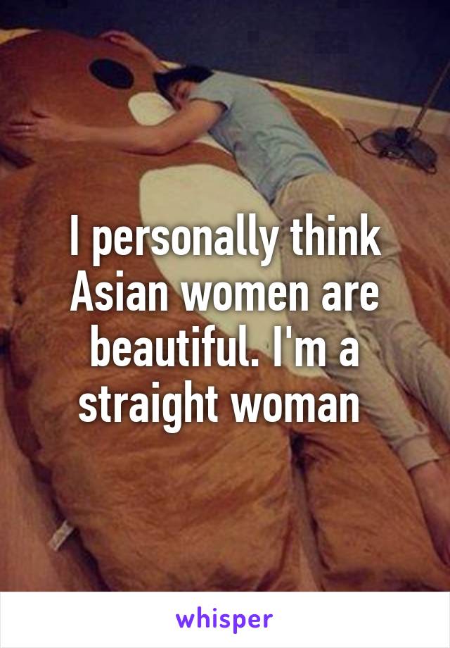 I personally think Asian women are beautiful. I'm a straight woman 