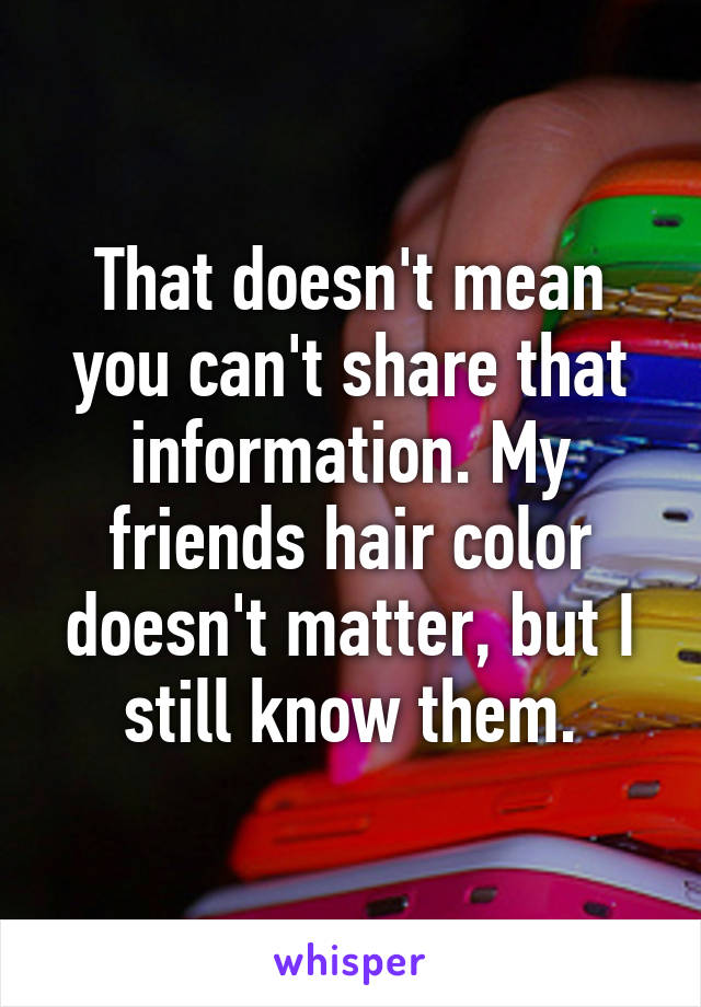 That doesn't mean you can't share that information. My friends hair color doesn't matter, but I still know them.