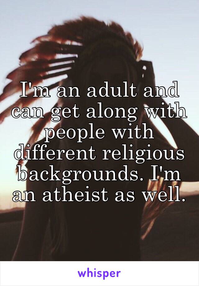 I'm an adult and can get along with people with different religious backgrounds. I'm an atheist as well. 