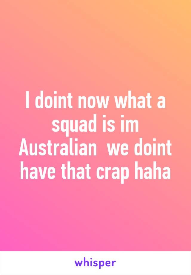 I doint now what a squad is im Australian  we doint have that crap haha