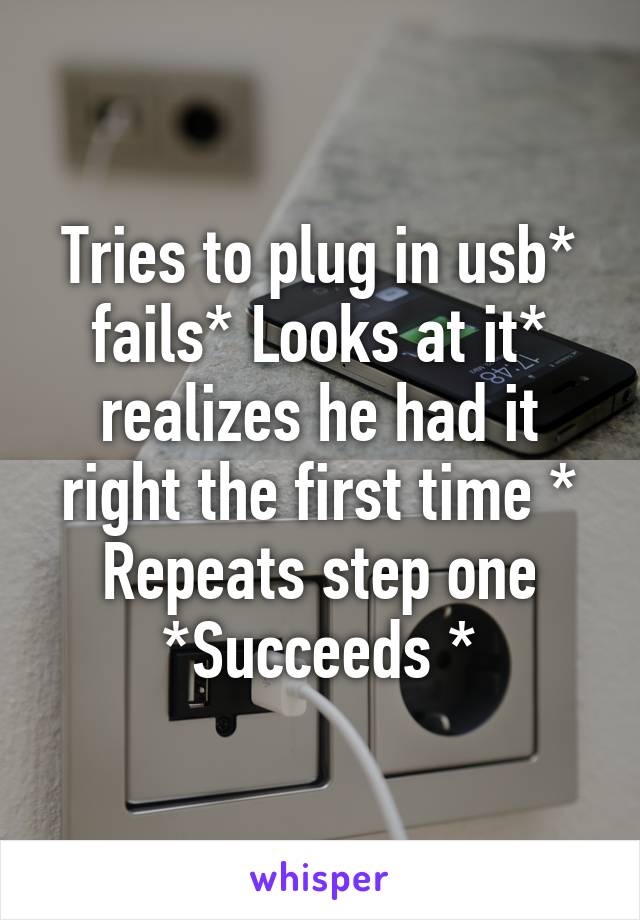 Tries to plug in usb* fails* Looks at it* realizes he had it right the first time * Repeats step one *Succeeds *