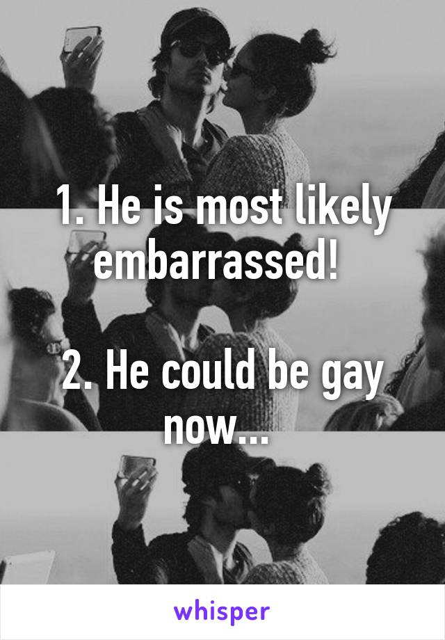 1. He is most likely embarrassed! 

2. He could be gay now... 