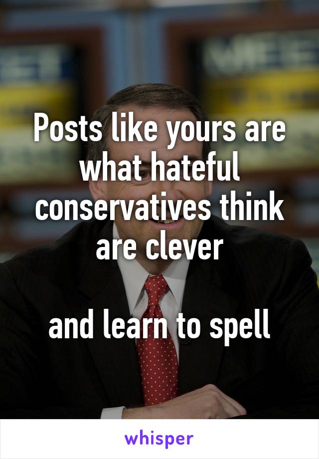 Posts like yours are what hateful conservatives think are clever

and learn to spell