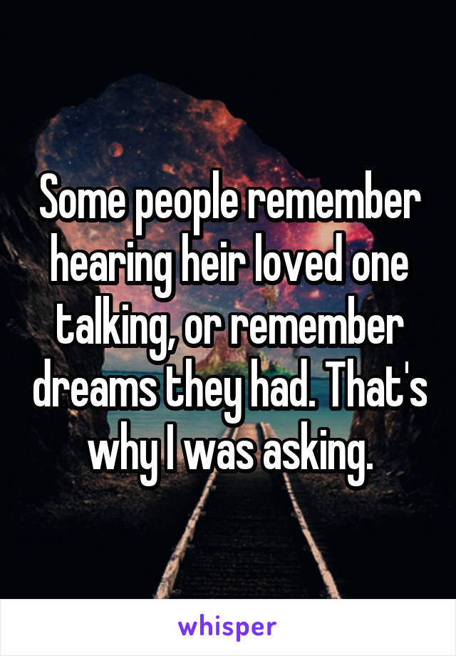 Some people remember hearing heir loved one talking, or remember dreams they had. That's why I was asking.