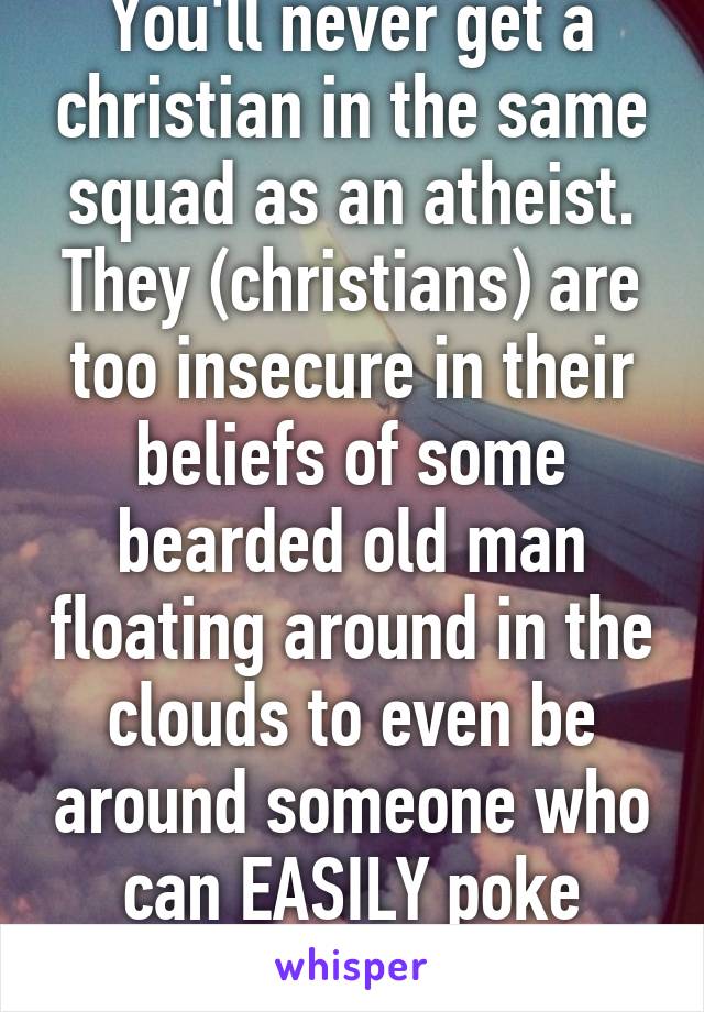 You'll never get a christian in the same squad as an atheist. They (christians) are too insecure in their beliefs of some bearded old man floating around in the clouds to even be around someone who can EASILY poke holes in their beliefs. 