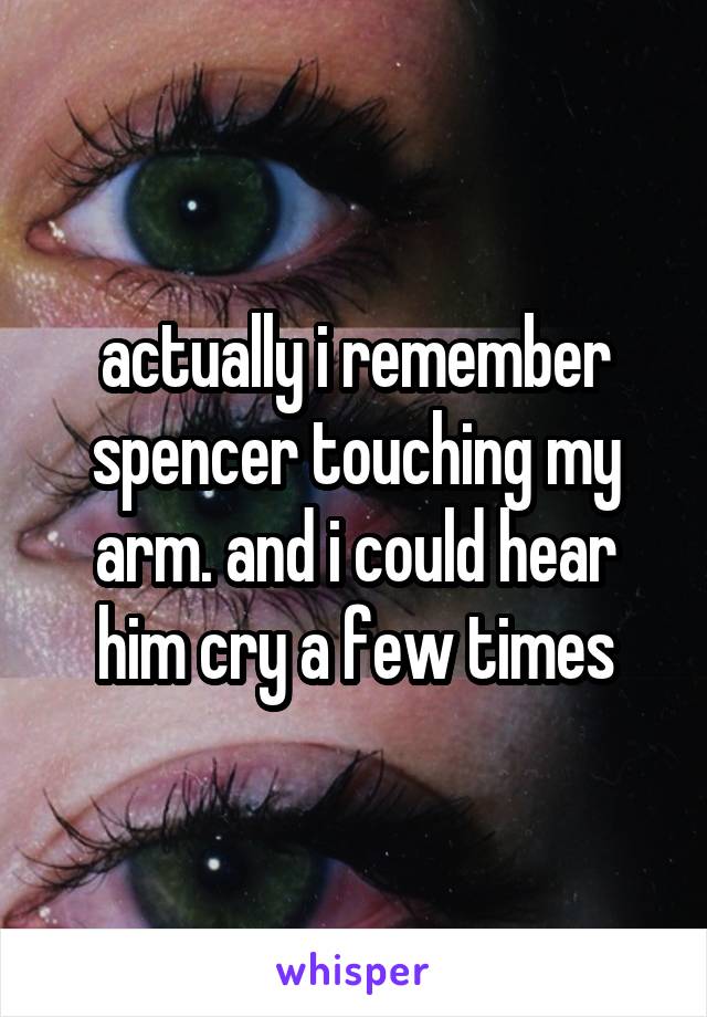 actually i remember spencer touching my arm. and i could hear him cry a few times