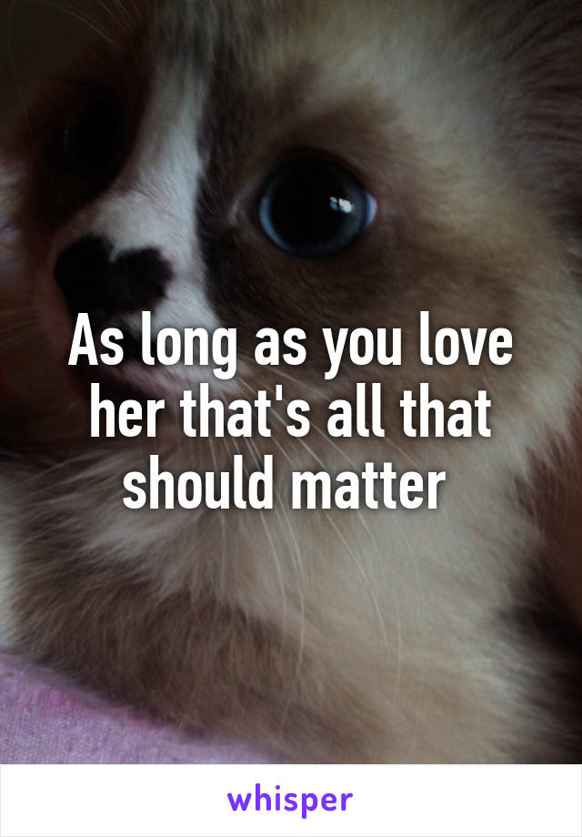 As long as you love her that's all that should matter 