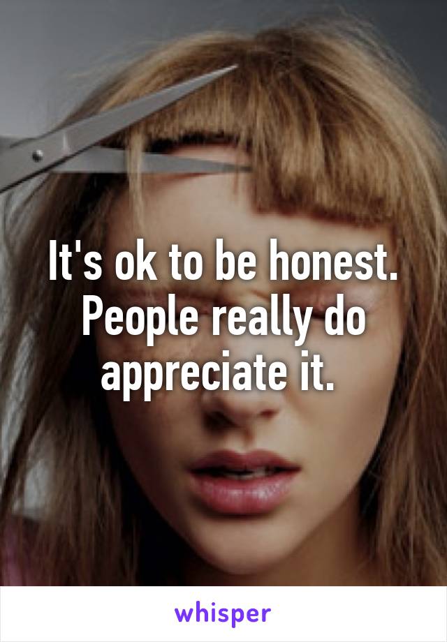 It's ok to be honest. People really do appreciate it. 