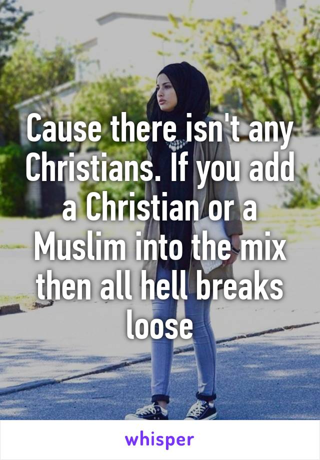 Cause there isn't any Christians. If you add a Christian or a Muslim into the mix then all hell breaks loose