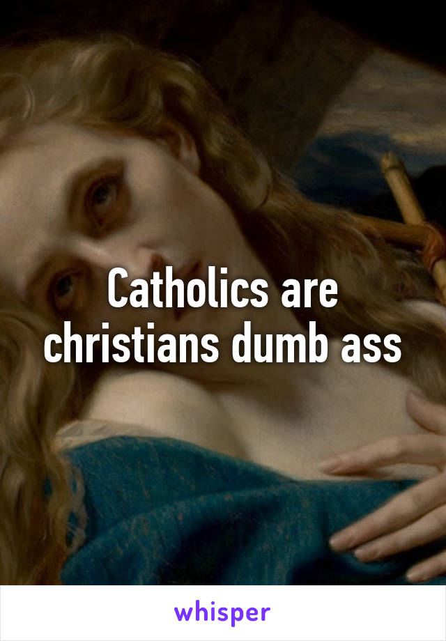 Catholics are christians dumb ass