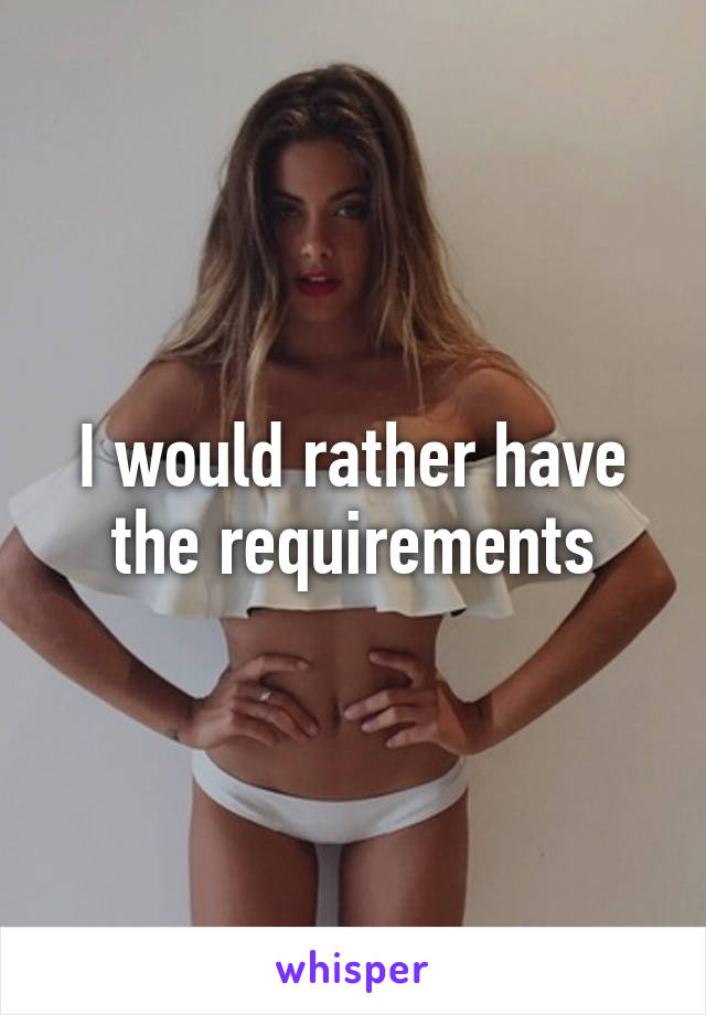 I would rather have the requirements