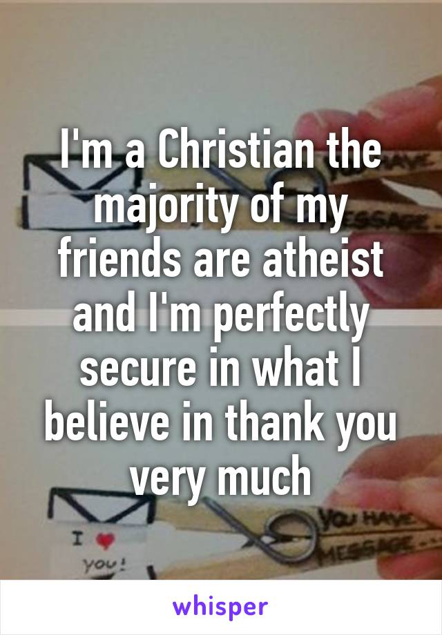 I'm a Christian the majority of my friends are atheist and I'm perfectly secure in what I believe in thank you very much