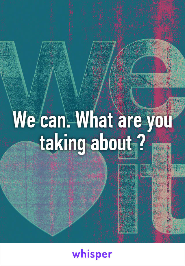 We can. What are you taking about ?