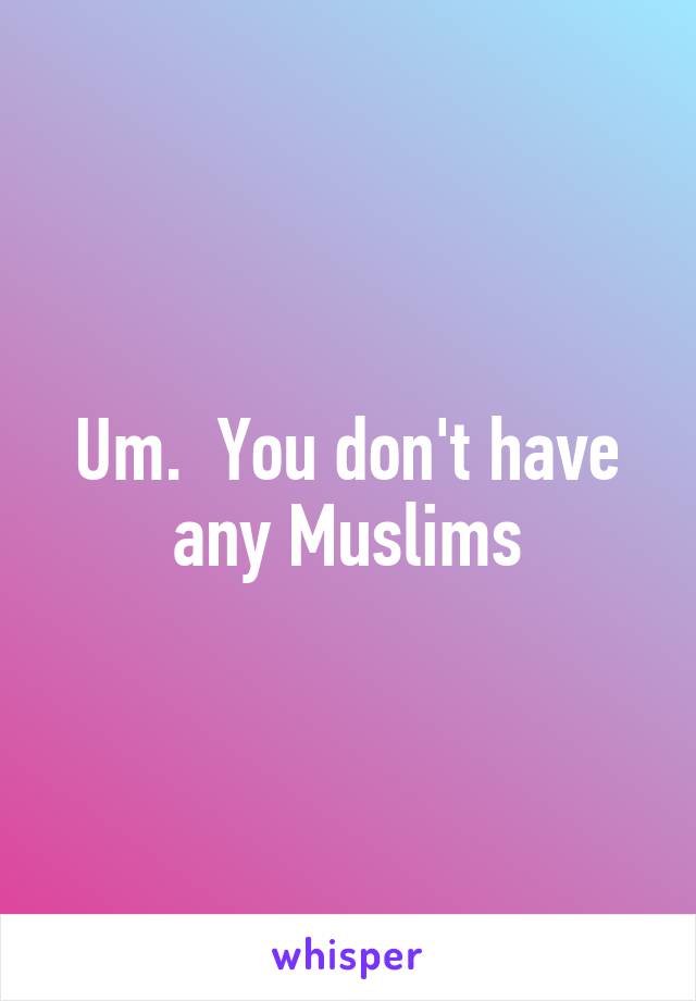 Um.  You don't have any Muslims