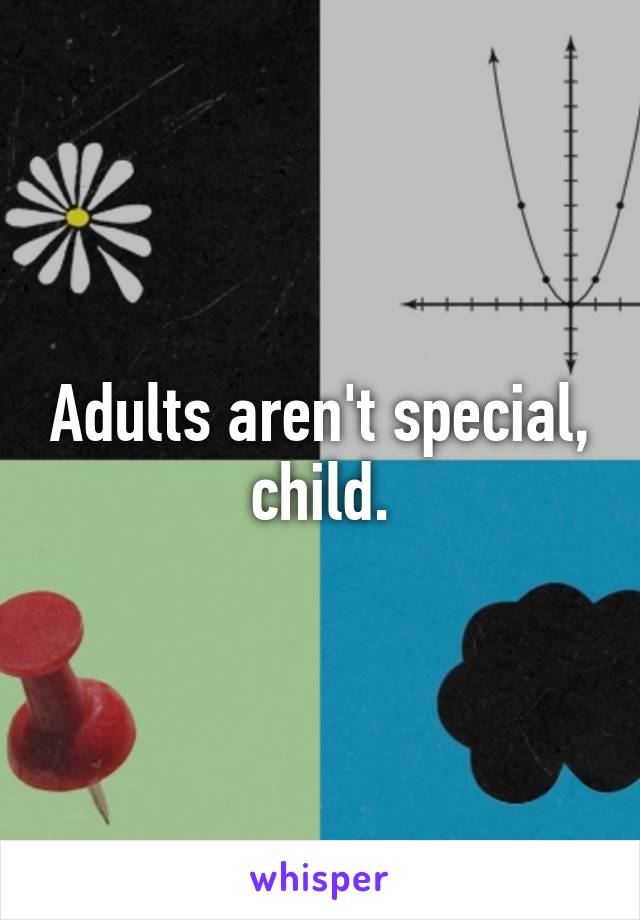 Adults aren't special, child.