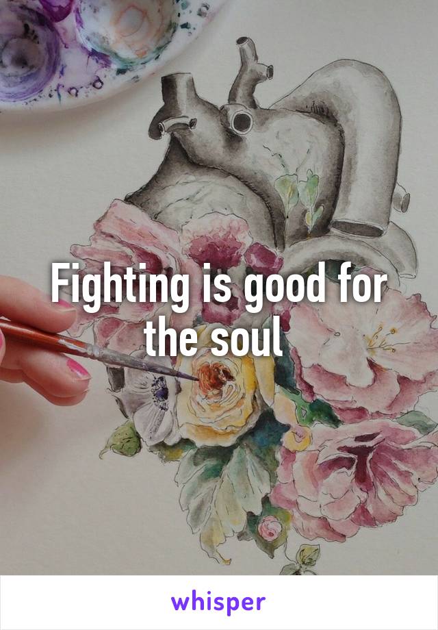 Fighting is good for the soul 