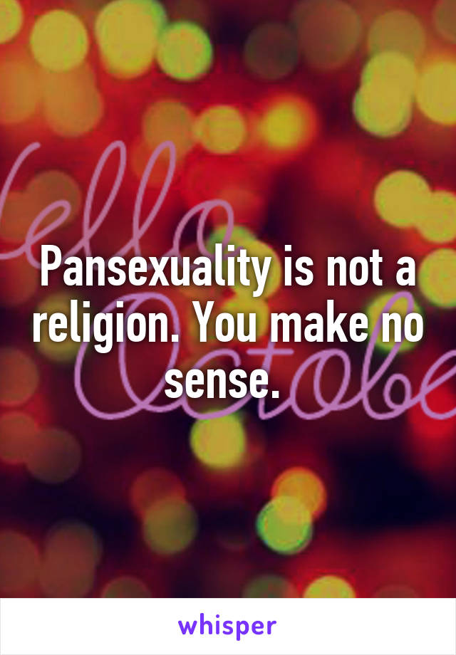 Pansexuality is not a religion. You make no sense. 