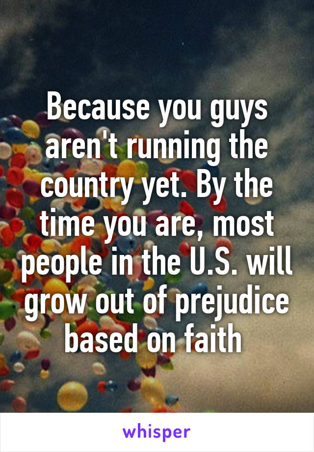 Because you guys aren't running the country yet. By the time you are, most people in the U.S. will grow out of prejudice based on faith 