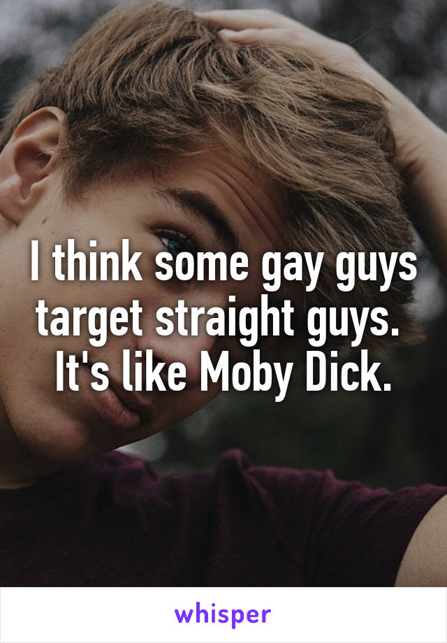 I think some gay guys target straight guys.  It's like Moby Dick.