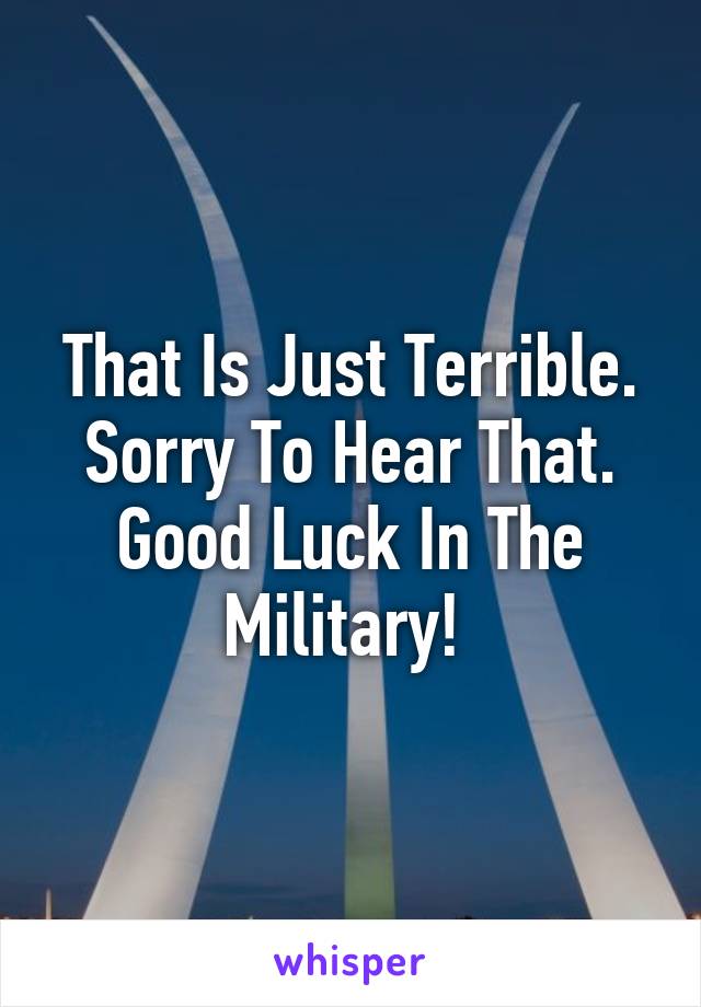 That Is Just Terrible. Sorry To Hear That. Good Luck In The Military! 