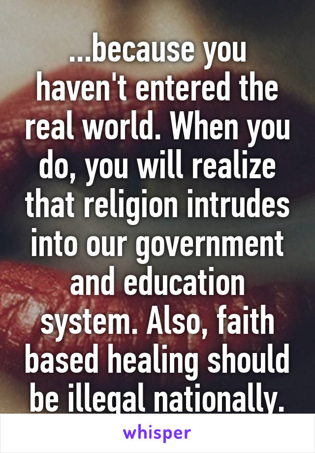 ...because you haven't entered the real world. When you do, you will realize that religion intrudes into our government and education system. Also, faith based healing should be illegal nationally.