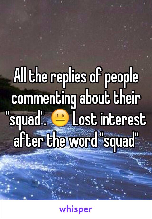 All the replies of people commenting about their "squad". 😐 Lost interest after the word "squad"