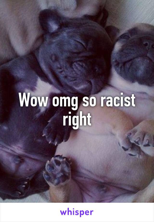 Wow omg so racist right