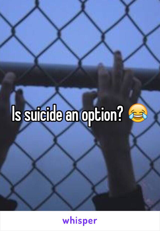 Is suicide an option? 😂