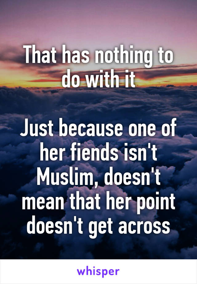 That has nothing to do with it

Just because one of her fiends isn't Muslim, doesn't mean that her point doesn't get across