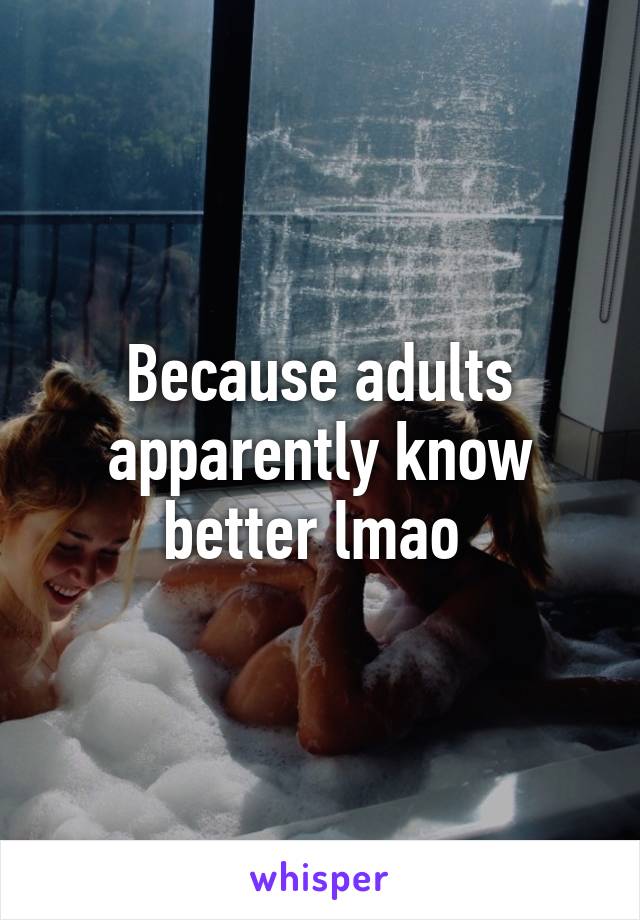 Because adults apparently know better lmao 