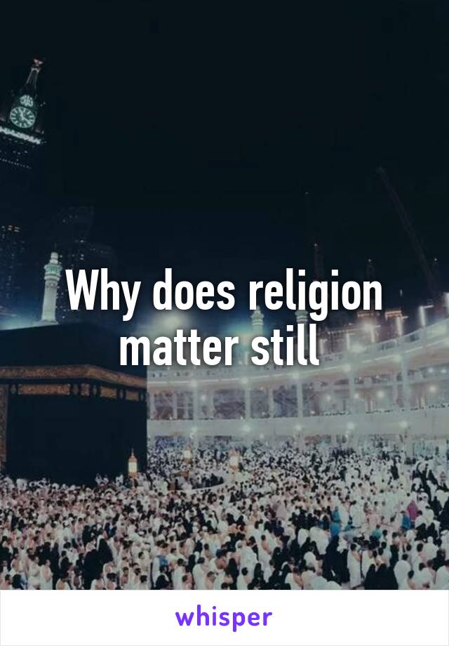 Why does religion matter still 