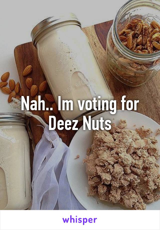 Nah.. Im voting for Deez Nuts