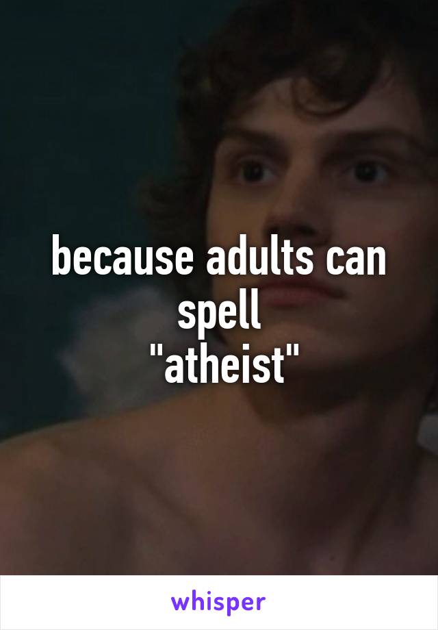 because adults can spell
 "atheist"