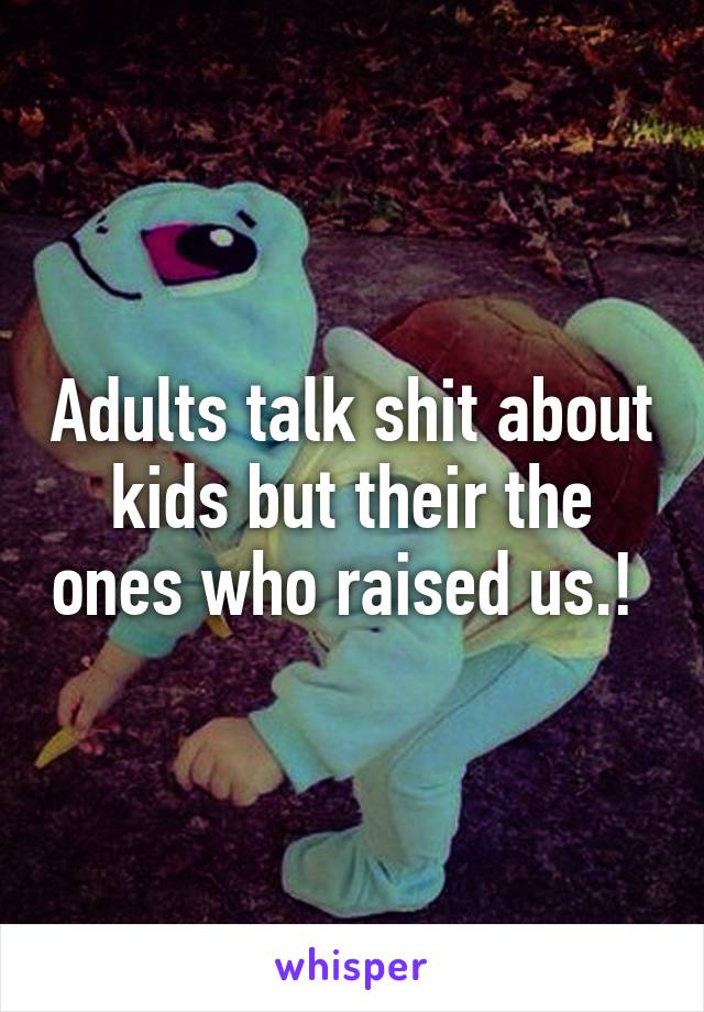 Adults talk shit about kids but their the ones who raised us.! 